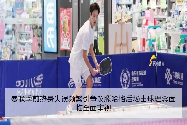 曼联季前热身失误频繁引争议滕哈格后场出球理念面临全面审视