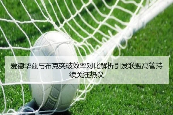 爱德华兹与布克突破效率对比解析引发联盟高管持续关注热议