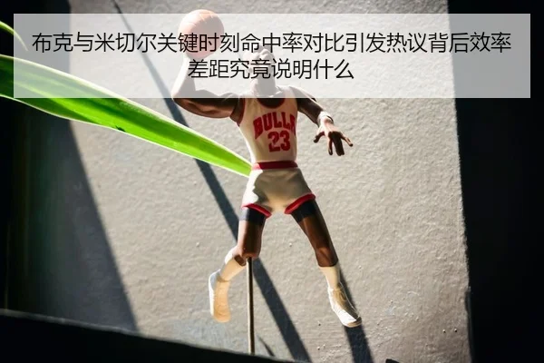 布克与米切尔关键时刻命中率对比引发热议背后效率差距究竟说明什么