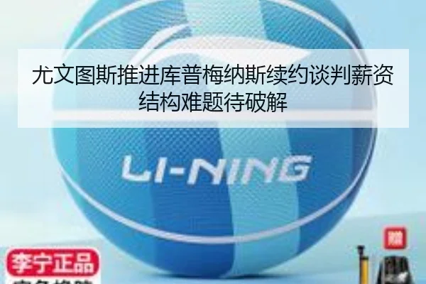 尤文图斯推进库普梅纳斯续约谈判薪资结构难题待破解
